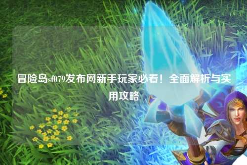 冒险岛sf079发布网新手玩家必看!全面解析与实用攻略