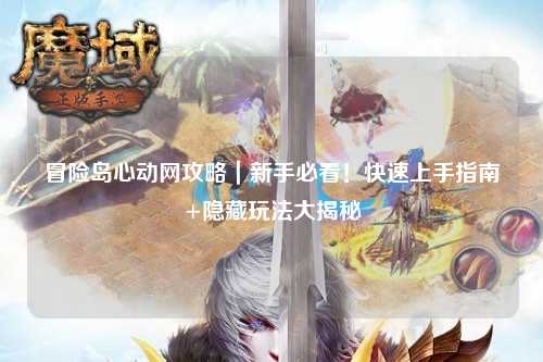 冒险岛心动网攻略|新手必看!快速上手指南+隐藏玩法大揭秘