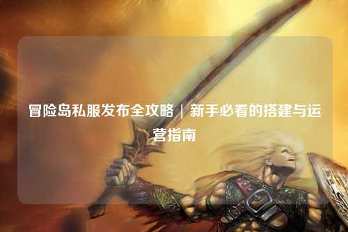 冒险岛私服发布全攻略 | 新手必看的搭建与运营指南