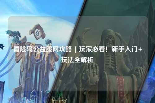 冒险岛公益服网攻略 | 玩家必看!新手入门+玩法全解析