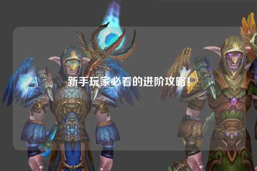 新手玩家必看的进阶攻略!
