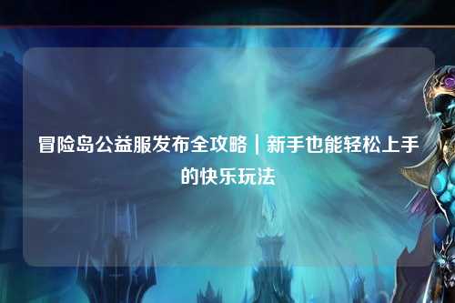 冒险岛公益服发布全攻略|新手也能轻松上手的快乐玩法