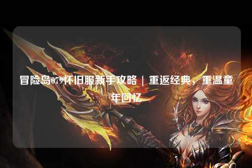 冒险岛079怀旧服新手攻略 | 重返经典,重温童年回忆