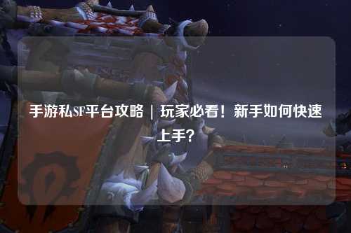 手游私SF平台攻略 | 玩家必看！新手如何快速上手？