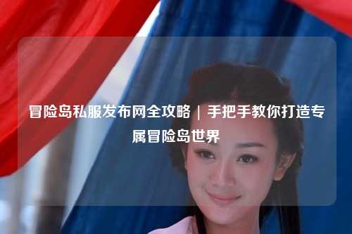 冒险岛私服发布网全攻略 | 手把手教你打造专属冒险岛世界