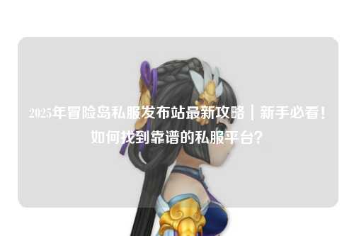 2025年冒险岛私服发布站最新攻略|新手必看!如何找到靠谱的私服平台?