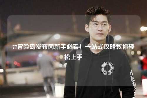 77冒险岛发布网新手必看!一站式攻略教你轻松上手