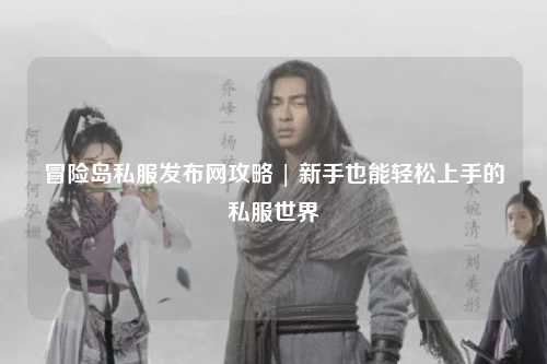 冒险岛私服发布网攻略 | 新手也能轻松上手的私服世界