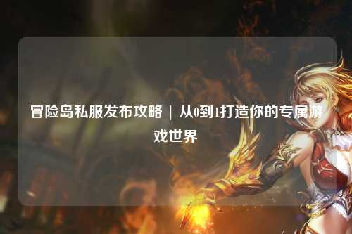 冒险岛私服发布攻略 | 从0到1打造你的专属游戏世界