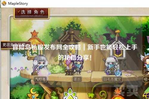 冒险岛私服发布网全攻略|新手也能轻松上手的秘籍分享!