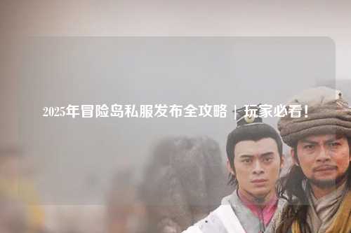 2025年冒险岛私服发布全攻略 | 玩家必看!