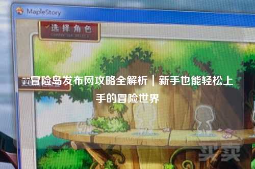 77冒险岛发布网攻略全解析|新手也能轻松上手的冒险世界