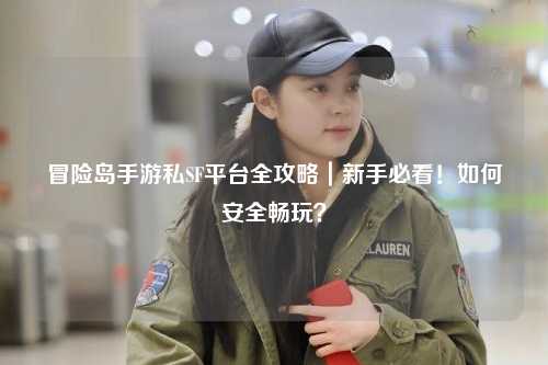 冒险岛手游私SF平台全攻略|新手必看!如何安全畅玩?