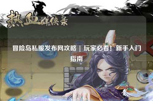 冒险岛私服发布网攻略 | 玩家必看!新手入门指南