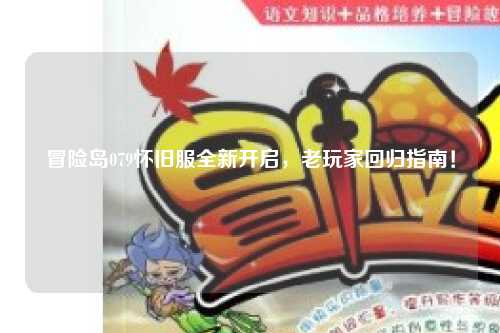 冒险岛079怀旧服全新开启,老玩家回归指南!