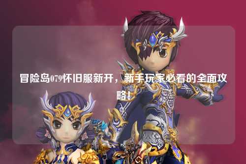 冒险岛079怀旧服新开,新手玩家必看的全面攻略!