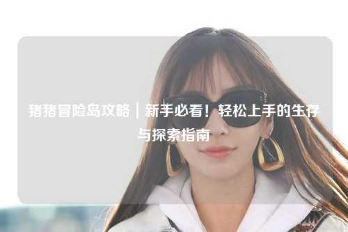 猪猪冒险岛攻略|新手必看!轻松上手的生存与探索指南✨