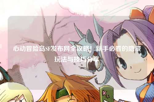 心动冒险岛SF发布网全攻略!新手必看的隐藏玩法与技巧分享✨