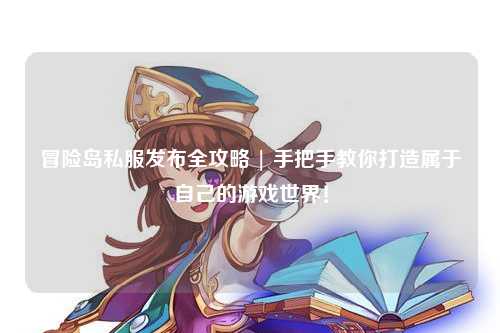 冒险岛私服发布全攻略 | 手把手教你打造属于自己的游戏世界!
