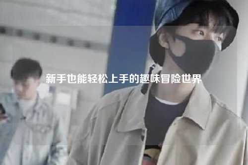 新手也能轻松上手的趣味冒险世界