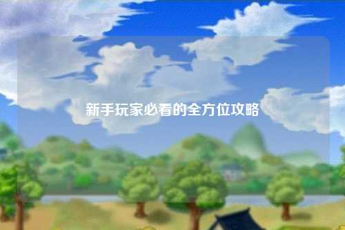 新手玩家必看的全方位攻略