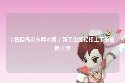 77冒险岛发布网攻略 | 新手也能轻松上手的冒险之旅