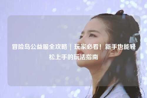 冒险岛公益服全攻略 | 玩家必看!新手也能轻松上手的玩法指南