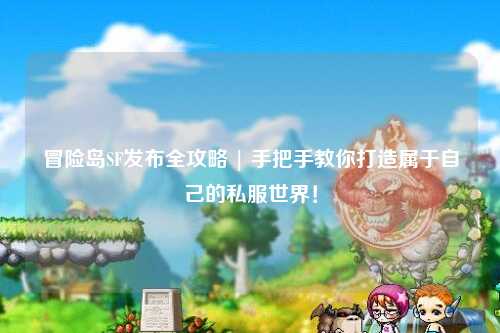 冒险岛SF发布全攻略 | 手把手教你打造属于自己的私服世界!