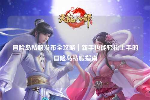 冒险岛私服发布全攻略|新手也能轻松上手的冒险岛私服指南