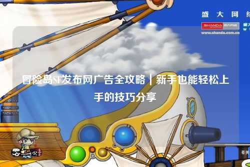 冒险岛SF发布网广告全攻略|新手也能轻松上手的技巧分享✨