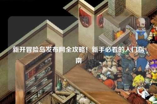 新开冒险岛发布网全攻略!新手必看的入门指南✨
