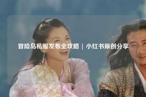 冒险岛私服发布全攻略 | 小红书原创分享