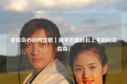 冒险岛心动网攻略|新手也能轻松上手的玩法指南!