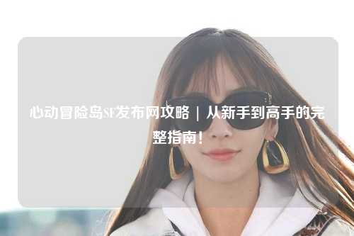 心动冒险岛SF发布网攻略 | 从新手到高手的完整指南!
