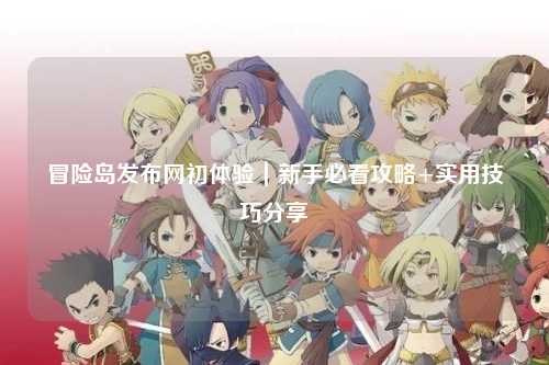 冒险岛发布网初体验|新手必看攻略+实用技巧分享