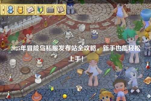 2025年冒险岛私服发布站全攻略,新手也能轻松上手!