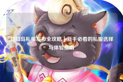 冒险岛私服发布全攻略|新手必看的私服选择与体验指南✨