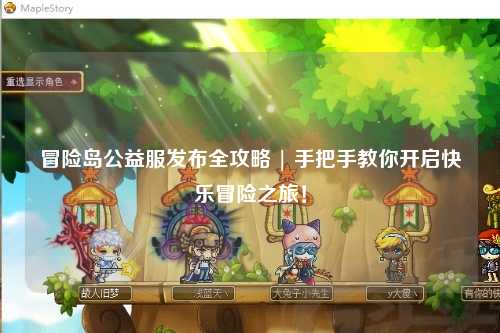冒险岛公益服发布全攻略 | 手把手教你开启快乐冒险之旅!