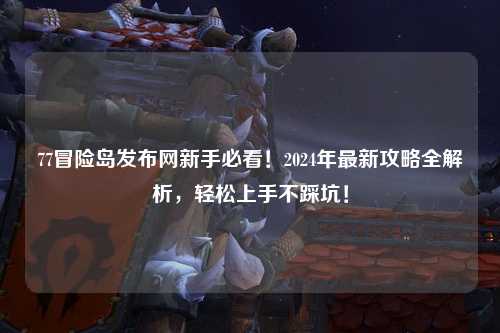 77冒险岛发布网新手必看!2024年最新攻略全解析,轻松上手不踩坑!