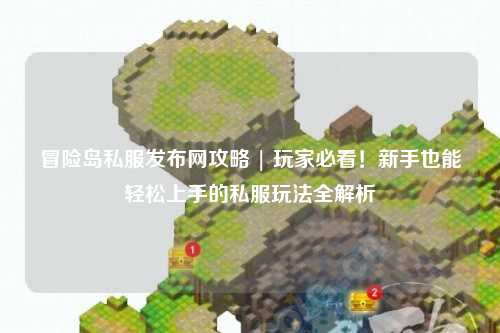 冒险岛私服发布网攻略 | 玩家必看!新手也能轻松上手的私服玩法全解析