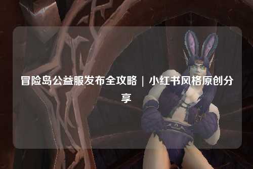 冒险岛公益服发布全攻略 | 小红书风格原创分享