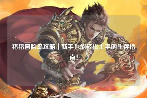 猪猪冒险岛攻略|新手也能轻松上手的生存指南!