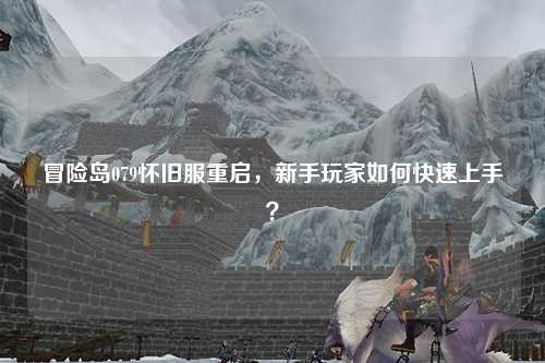冒险岛079怀旧服重启,新手玩家如何快速上手?