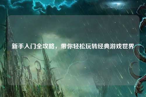 新手入门全攻略,带你轻松玩转经典游戏世界
