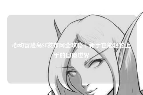 心动冒险岛SF发布网全攻略|新手也能轻松上手的冒险世界