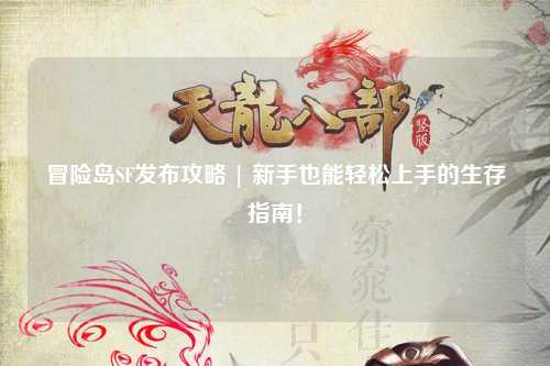 冒险岛SF发布攻略 | 新手也能轻松上手的生存指南!