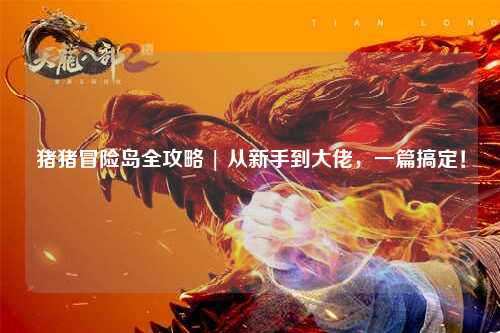 猪猪冒险岛全攻略 | 从新手到大佬,一篇搞定!