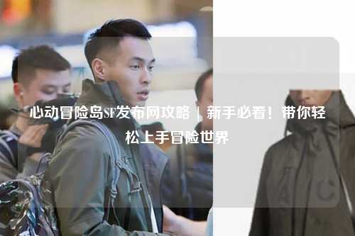 心动冒险岛SF发布网攻略 | 新手必看!带你轻松上手冒险世界