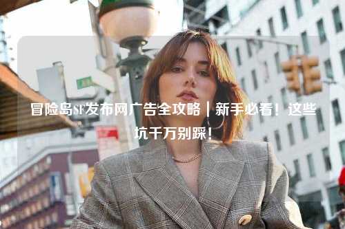 冒险岛SF发布网广告全攻略|新手必看!这些坑千万别踩!