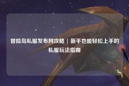 冒险岛私服发布网攻略 | 新手也能轻松上手的私服玩法指南